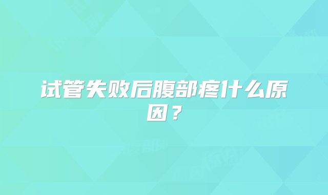 试管失败后腹部疼什么原因？