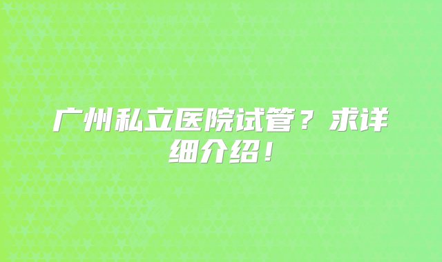 广州私立医院试管？求详细介绍！