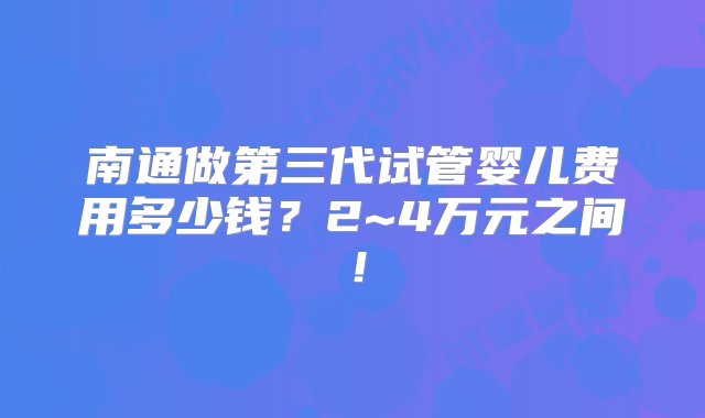 南通做第三代试管婴儿费用多少钱？2~4万元之间！