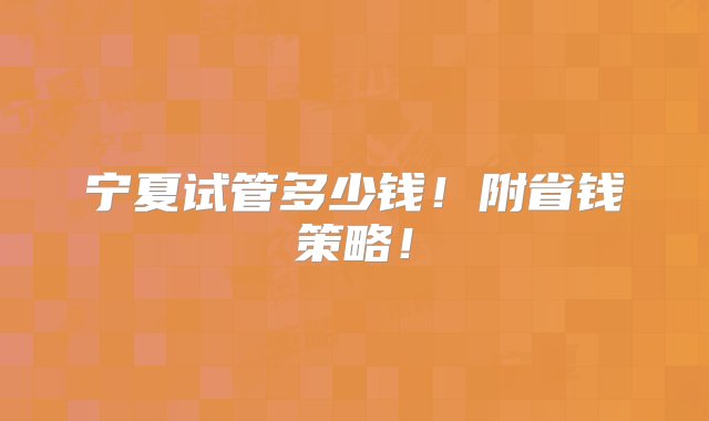 宁夏试管多少钱！附省钱策略！