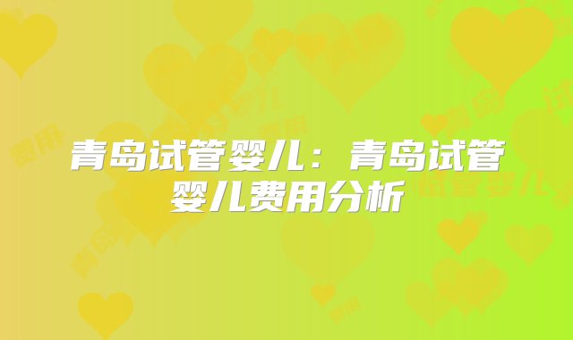 青岛试管婴儿：青岛试管婴儿费用分析