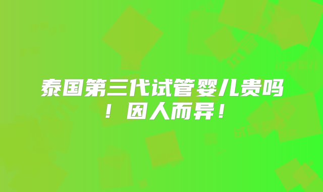 泰国第三代试管婴儿贵吗！因人而异！