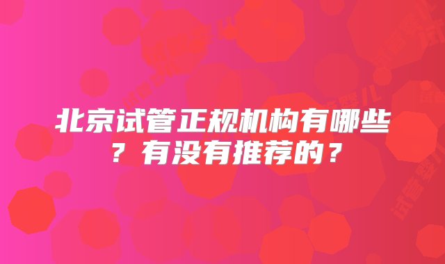 北京试管正规机构有哪些？有没有推荐的？