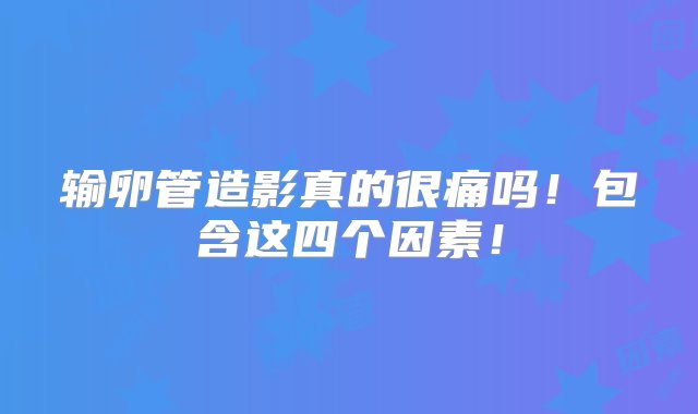 输卵管造影真的很痛吗！包含这四个因素！