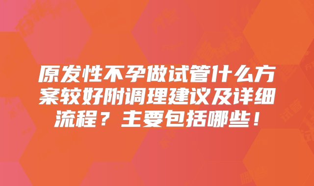 原发性不孕做试管什么方案较好附调理建议及详细流程？主要包括哪些！