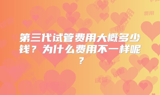 第三代试管费用大概多少钱？为什么费用不一样呢？