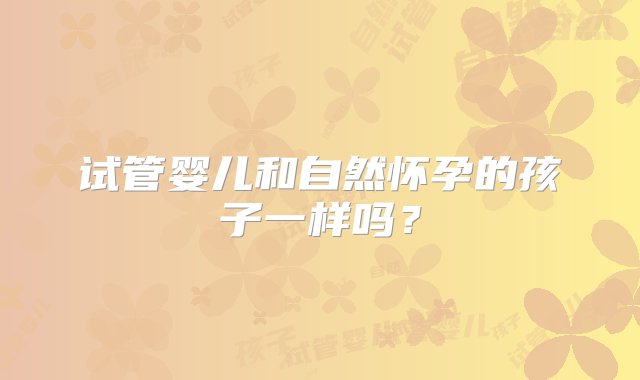 试管婴儿和自然怀孕的孩子一样吗？