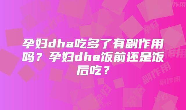 孕妇dha吃多了有副作用吗？孕妇dha饭前还是饭后吃？