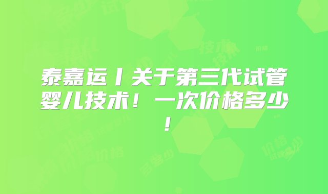 泰嘉运丨关于第三代试管婴儿技术！一次价格多少！