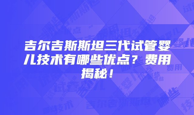 吉尔吉斯斯坦三代试管婴儿技术有哪些优点？费用揭秘！