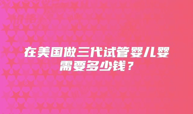 在美国做三代试管婴儿婴需要多少钱？