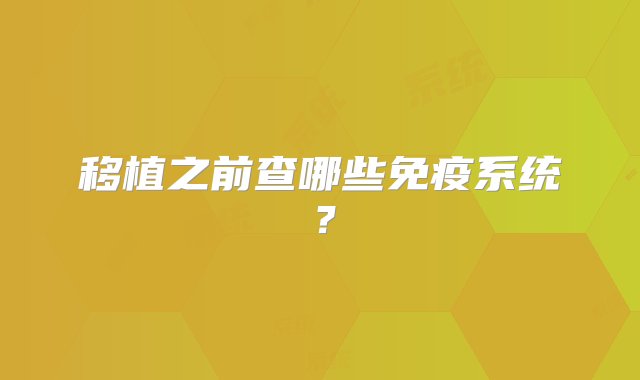 移植之前查哪些免疫系统？