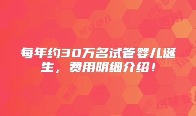 每年约30万名试管婴儿诞生，费用明细介绍！