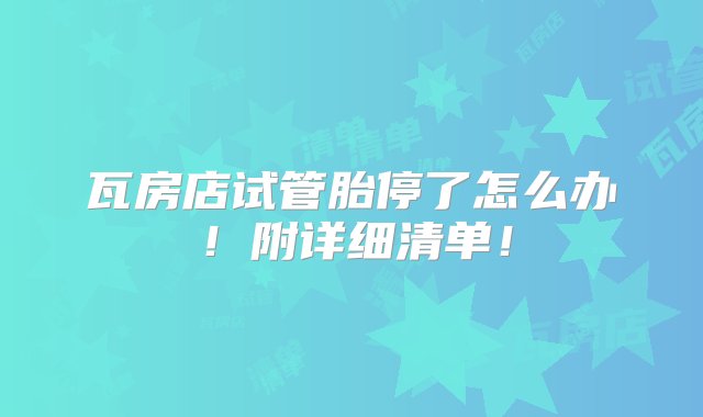 瓦房店试管胎停了怎么办！附详细清单！