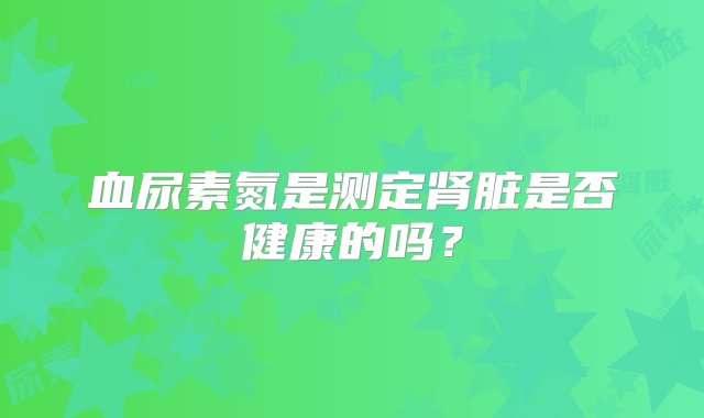 血尿素氮是测定肾脏是否健康的吗？