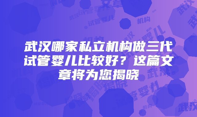 武汉哪家私立机构做三代试管婴儿比较好？这篇文章将为您揭晓