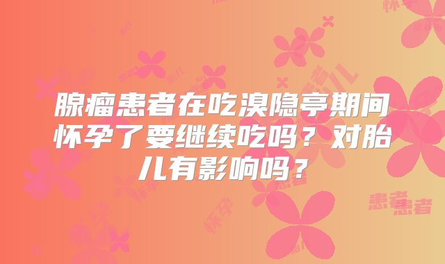 腺瘤患者在吃溴隐亭期间怀孕了要继续吃吗？对胎儿有影响吗？