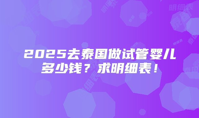 2025去泰国做试管婴儿多少钱？求明细表！