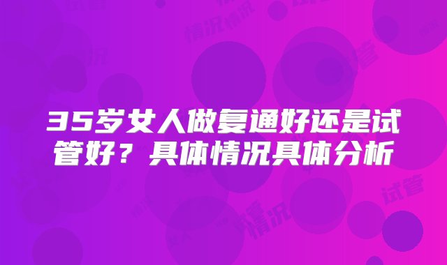 35岁女人做复通好还是试管好？具体情况具体分析