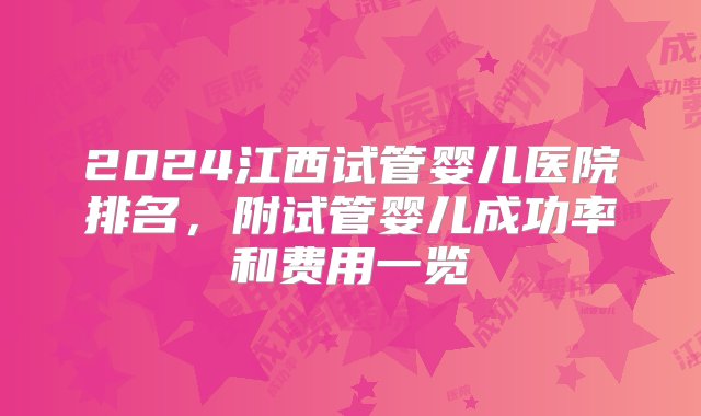 2024江西试管婴儿医院排名，附试管婴儿成功率和费用一览