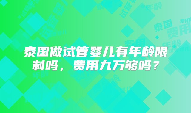 泰国做试管婴儿有年龄限制吗，费用九万够吗？