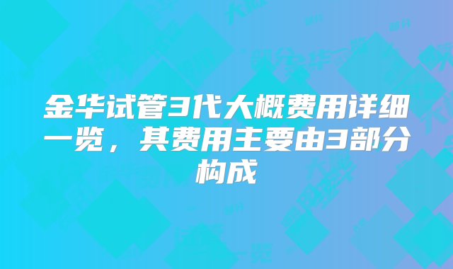 金华试管3代大概费用详细一览，其费用主要由3部分构成