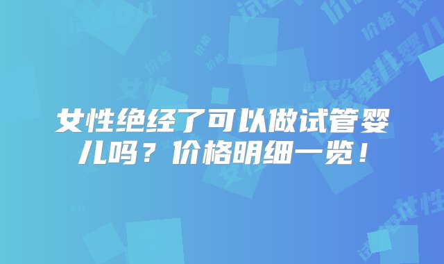 女性绝经了可以做试管婴儿吗？价格明细一览！