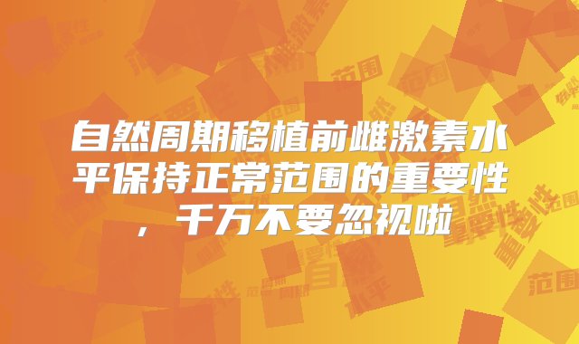 自然周期移植前雌激素水平保持正常范围的重要性，千万不要忽视啦