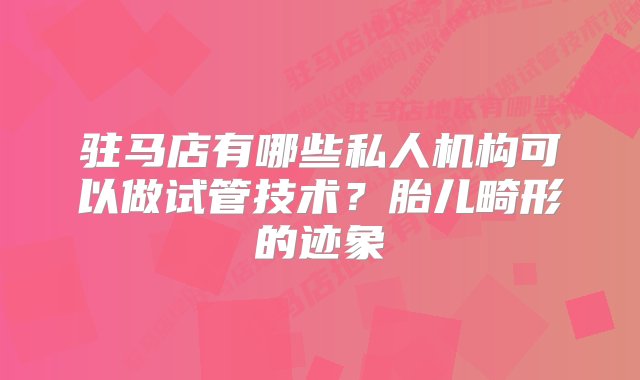 驻马店有哪些私人机构可以做试管技术？胎儿畸形的迹象