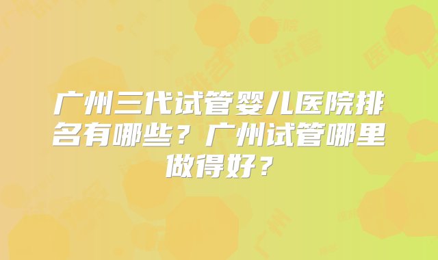 广州三代试管婴儿医院排名有哪些？广州试管哪里做得好？