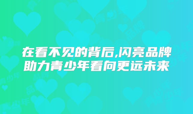 在看不见的背后,闪亮品牌助力青少年看向更远未来