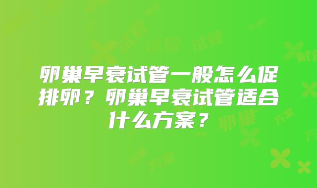 卵巢早衰试管一般怎么促排卵？卵巢早衰试管适合什么方案？