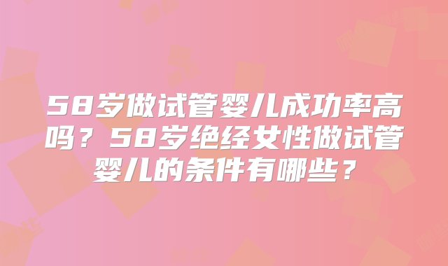 58岁做试管婴儿成功率高吗？58岁绝经女性做试管婴儿的条件有哪些？