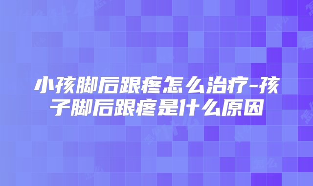 小孩脚后跟疼怎么治疗-孩子脚后跟疼是什么原因