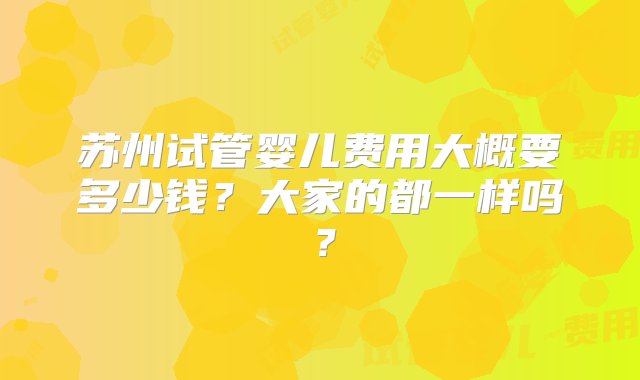 苏州试管婴儿费用大概要多少钱？大家的都一样吗？