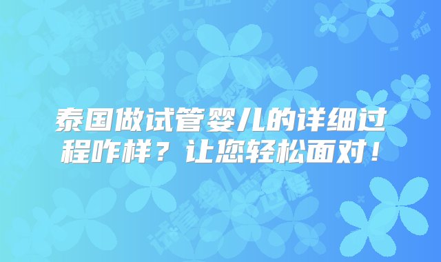 泰国做试管婴儿的详细过程咋样？让您轻松面对！