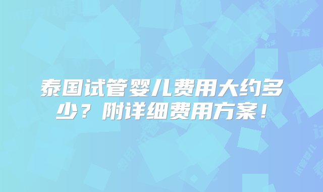 泰国试管婴儿费用大约多少？附详细费用方案！