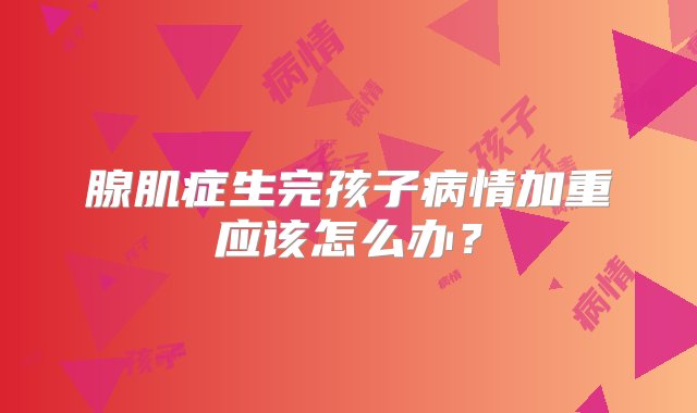 腺肌症生完孩子病情加重应该怎么办？