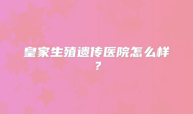 皇家生殖遗传医院怎么样？