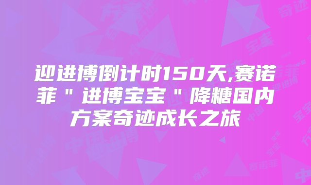 迎进博倒计时150天,赛诺菲＂进博宝宝＂降糖国内方案奇迹成长之旅