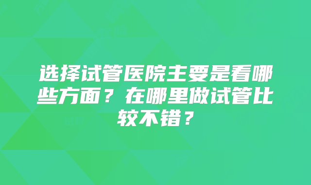 选择试管医院主要是看哪些方面？在哪里做试管比较不错？