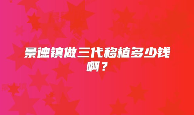 景德镇做三代移植多少钱啊？