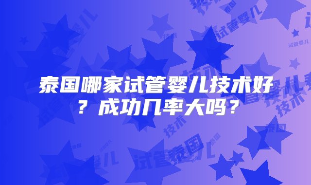 泰国哪家试管婴儿技术好？成功几率大吗？