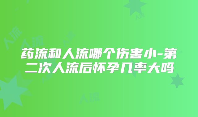 药流和人流哪个伤害小-第二次人流后怀孕几率大吗