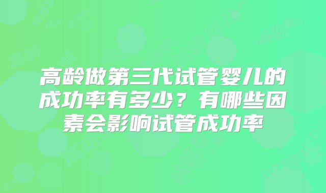 高龄做第三代试管婴儿的成功率有多少？有哪些因素会影响试管成功率