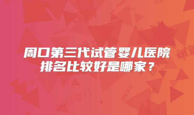 周口第三代试管婴儿医院排名比较好是哪家？