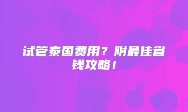 试管泰国费用？附最佳省钱攻略！