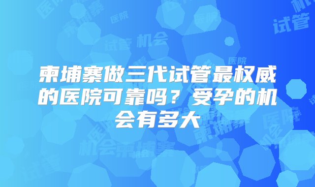 柬埔寨做三代试管最权威的医院可靠吗？受孕的机会有多大