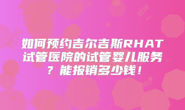 如何预约吉尔吉斯RHAT试管医院的试管婴儿服务？能报销多少钱！