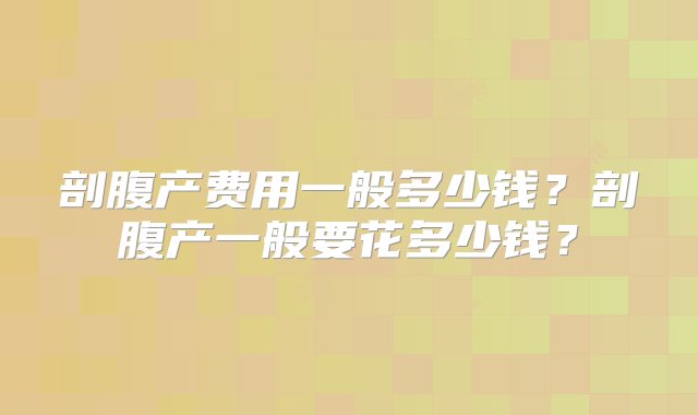 剖腹产费用一般多少钱？剖腹产一般要花多少钱？